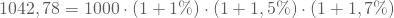 \begin{equation*} 1042,78 \eur = 1000 \eur \cdot (1 + 1 \%) \cdot (1 + 1,5 \%) \cdot (1 + 1,7 \%) \end{equation*}