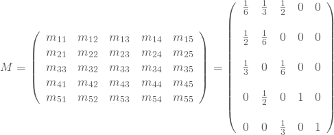 \begin{equation*} M = \left(\begin {array}{ccccc} m_{11}&m_{12}&m_{13}&m_{14}&m_{15}\\ m_{21}&m_{22}&m_{23}&m_{24}&m_{25}\\ m_{33}&m_{32}&m_{33}&m_{34}&m_{35}\\ m_{41}&m_{42}&m_{43}&m_{44}&m_{45}\\ m_{51}&m_{52}&m_{53}&m_{54}&m_{55}\end{array}\right) = \left(\begin {array}{ccccc} \frac 1 6&\frac 1 3 &\frac 1 2& 0 &0\\ \\\frac 1 2&\frac 1 6&0&0&0\\\\ \frac 1 3&0&\frac 1 6&0&0\\\\ 0&\frac 1 2&0&1&0\\\\ 0&0&\frac 1 3&0&1 \end{array}\right) \end{equation*}