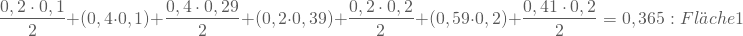 \begin{equation*} \frac { 0,2 \cdot 0,1} { 2} + (0,4 \cdot 0,1) + \frac { 0,4 \cdot 0,29} {2 } + (0,2 \cdot 0,39) + \frac { 0,2 \cdot 0,2} { 2} + (0,59 \cdot 0,2) + \frac { 0,41 \cdot 0,2} {2 } = 0,365 : Fl\"ache 1 \end{equation*}