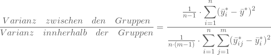 \begin{equation*} \frac { Varianz \quad zwischen \quad den\quad Gruppen}{ Varianz \quad innherhalb \quad der\quad Gruppen} = \frac { \frac 1 {n-1} \cdot \displaystyle\sum_{i=1}^n (\bar y^*_{i} - \bar y^*)^2 } { \frac 1 {n \cdot(m-1)} \cdot \displaystyle\sum_{i=1}^n \displaystyle \sum_{j=1}^m (\bar y^*_{ij} - \bar y^*_i)^2 }\end{equation*}