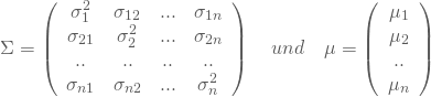 \begin{equation*} \Sigma = \left( \begin {array}{cccc} \sigma^2_1 &\sigma_{12} &...& \sigma_{1n} \\ \sigma_{21}& \sigma^2_2 &...&\sigma_{2n}\\..&..&..&.. \\\sigma_{n1}&\sigma_{n2}&...&\sigma^2_n \end{array}\right) \quad und \quad \mu=\left( \begin {array}{c} \mu_1\\\mu_2\\..\\\mu_n \end{array}\right) \end{equation*}