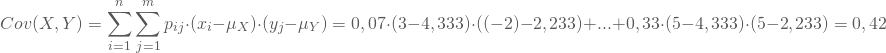 \begin{equation*} Cov(X,Y) = \sum_{i=1}^n \sum_{j=1}^m p_{ij} \cdot (x_i-\mu_X) \cdot (y_j - \mu_Y) =0,07 \cdot (3-4,333)\cdot ((-2)-2,233) + ...+ 0,33 \cdot (5-4,333) \cdot (5-2,233) = 0,42 \end{equation*}