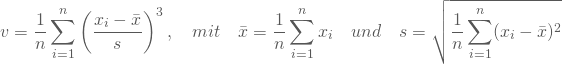 \begin{equation*} v = \frac 1 n \sum_{i=1}^n \left( \frac {x_i - \bar x} s \right) ^3 , \quad mit \quad \bar x = \frac 1 n \sum_{i=1}^n x_i \quad und \quad s = \sqrt {\frac {1} {n} \sum_{i=1}^n (x_i-\bar x)^2} \end{equation*}