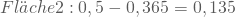 \begin{equation*} Fl\"ache 2: 0,5 - 0,365 = 0,135 \end{equation*}